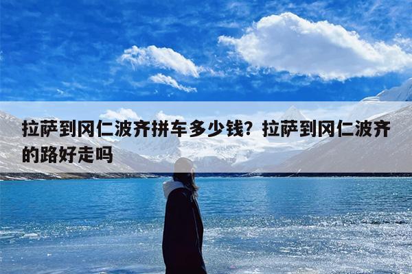 拉萨到冈仁波齐拼车多少钱？拉萨到冈仁波齐的路好走吗