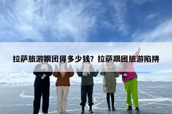 拉萨旅游跟团得多少钱？拉萨跟团旅游陷阱