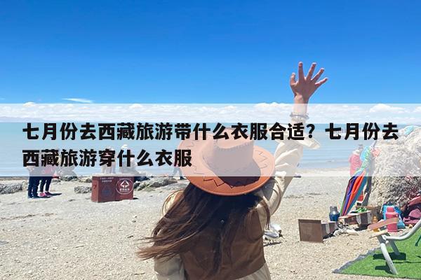 七月份去西藏旅游带什么衣服合适？七月份去西藏旅游穿什么衣服