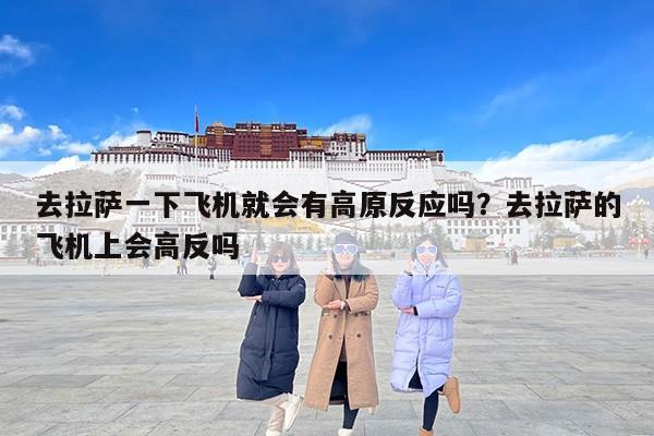 去拉萨一下飞机就会有高原反应吗？去拉萨的飞机上会高反吗