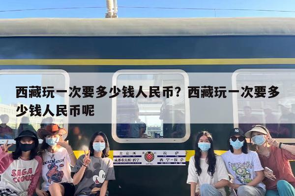 西藏玩一次要多少钱人民币？西藏玩一次要多少钱人民币呢