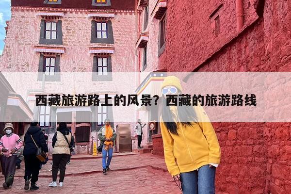 西藏旅游路上的风景？西藏的旅游路线