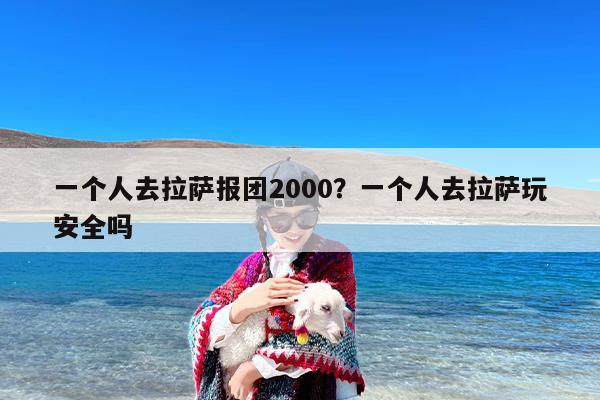 一个人去拉萨报团2000？一个人去拉萨玩安全吗