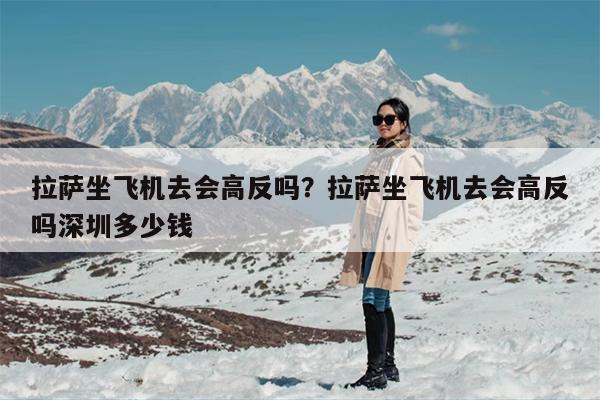 拉萨坐飞机去会高反吗？拉萨坐飞机去会高反吗深圳多少钱