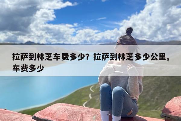 拉萨到林芝车费多少？拉萨到林芝多少公里,车费多少