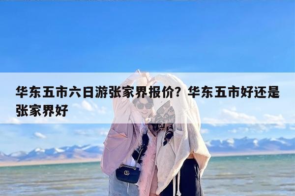 华东五市六日游张家界报价？华东五市好还是张家界好