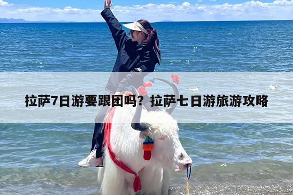 拉萨7日游要跟团吗？拉萨七日游旅游攻略