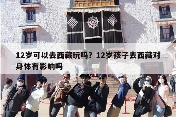 12岁可以去西藏玩吗？12岁孩子去西藏对身体有影响吗