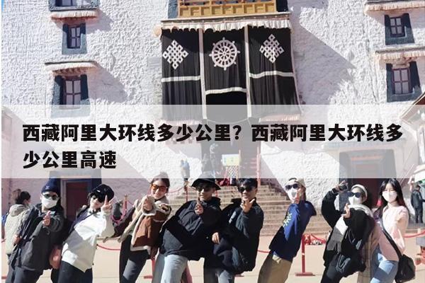 西藏阿里大环线多少公里？西藏阿里大环线多少公里高速