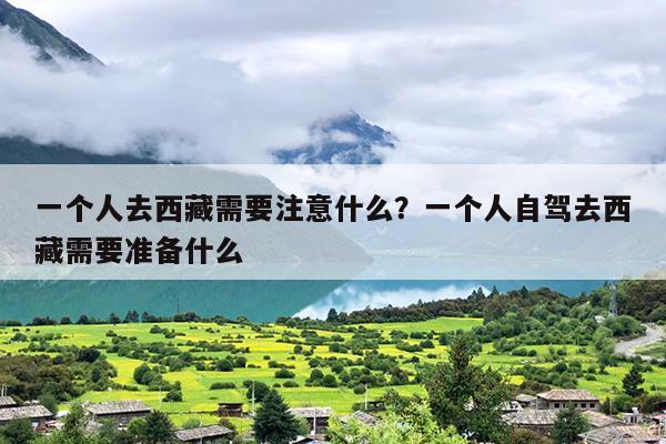 一个人去西藏需要注意什么？一个人自驾去西藏需要准备什么