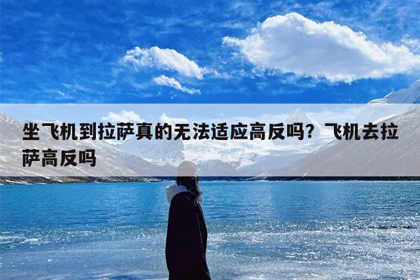 坐飞机到拉萨真的无法适应高反吗？飞机去拉萨高反吗