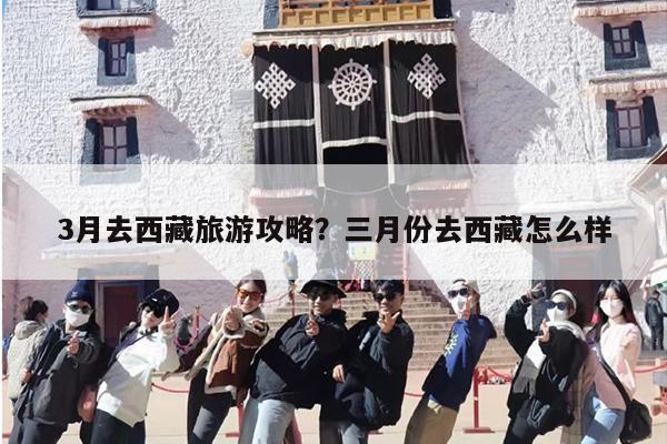 3月去西藏旅游攻略？三月份去西藏怎么样