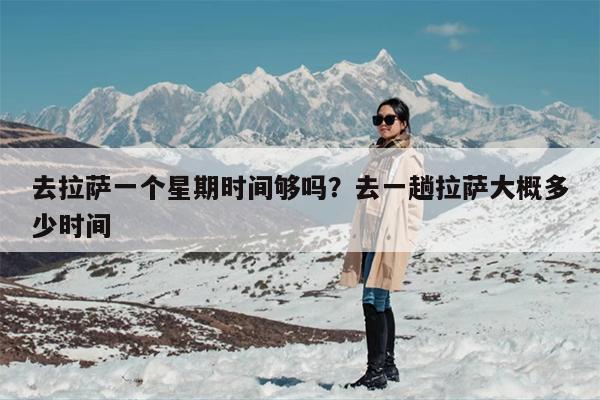去拉萨一个星期时间够吗？去一趟拉萨大概多少时间
