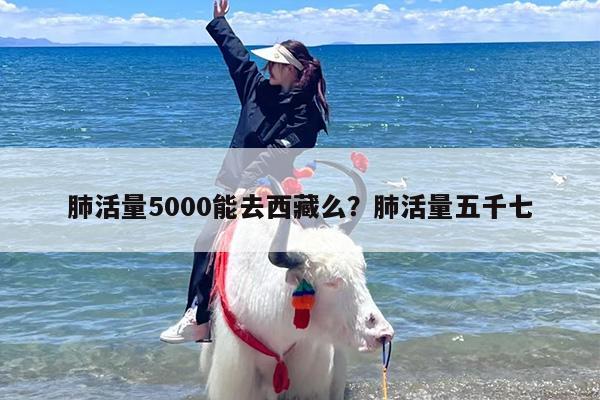 肺活量5000能去西藏么？肺活量五千七