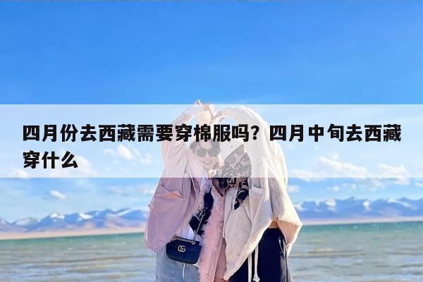 四月份去西藏需要穿棉服吗？四月中旬去西藏穿什么