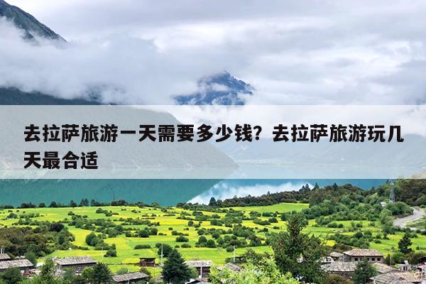 去拉萨旅游一天需要多少钱？去拉萨旅游玩几天最合适