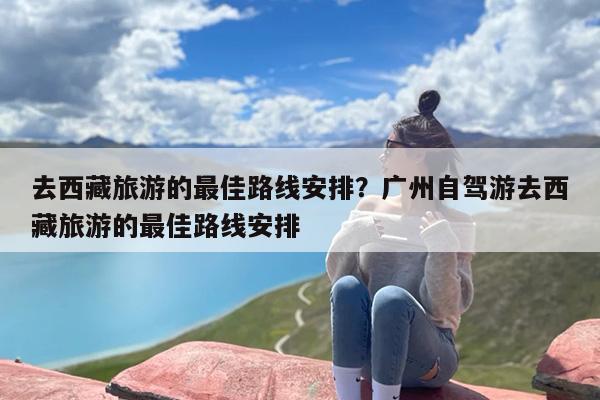 去西藏旅游的最佳路线安排？广州自驾游去西藏旅游的最佳路线安排-第1张图片