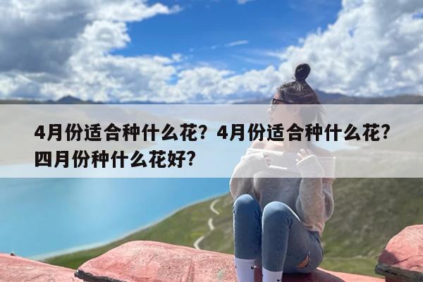 4月份适合种什么花？4月份适合种什么花?四月份种什么花好?