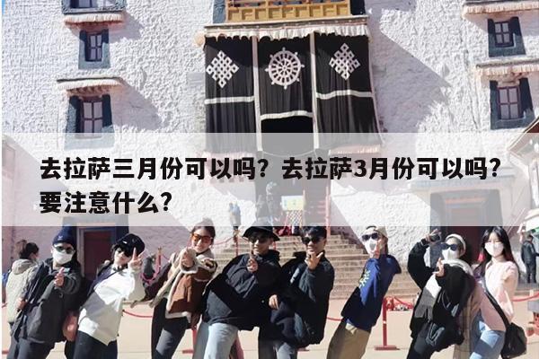 去拉萨三月份可以吗？去拉萨3月份可以吗?要注意什么?