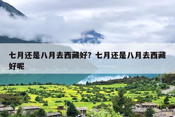 七月还是八月去西藏好？七月还是八月去西藏好呢