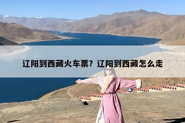 辽阳到西藏火车票？辽阳到西藏怎么走