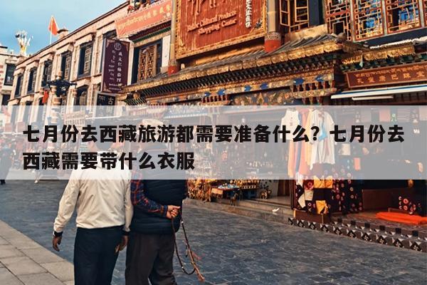 七月份去西藏旅游都需要准备什么？七月份去西藏需要带什么衣服
