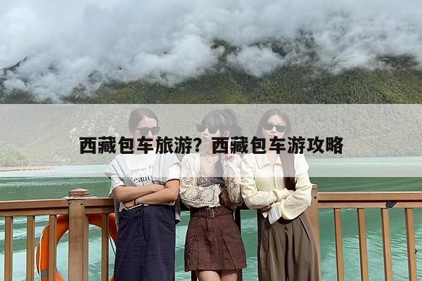 西藏包车旅游？西藏包车游攻略