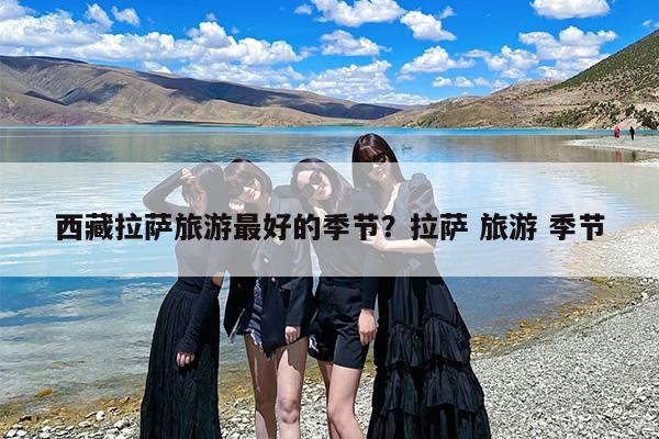 西藏拉萨旅游最好的季节？拉萨 旅游 季节