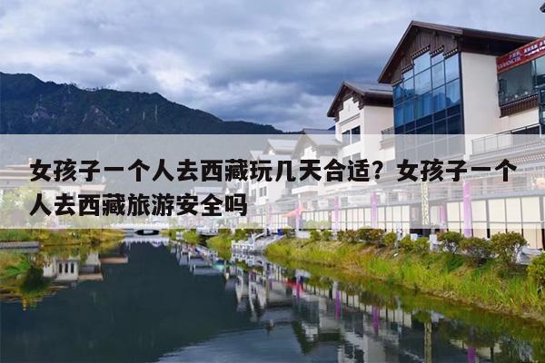 女孩子一个人去西藏玩几天合适？女孩子一个人去西藏旅游安全吗
