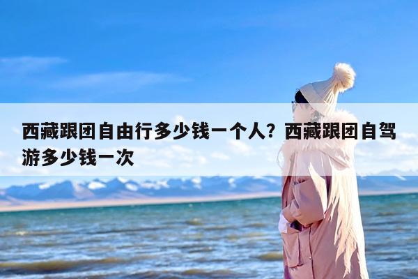 西藏跟团自由行多少钱一个人？西藏跟团自驾游多少钱一次
