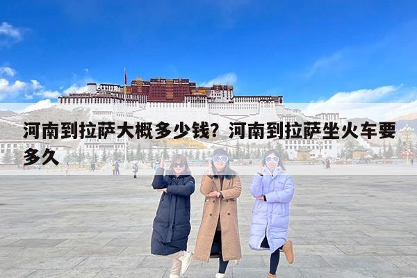 河南到拉萨大概多少钱？河南到拉萨坐火车要多久