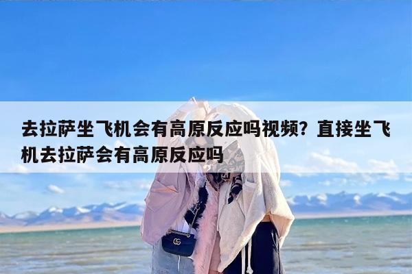 去拉萨坐飞机会有高原反应吗视频？直接坐飞机去拉萨会有高原反应吗