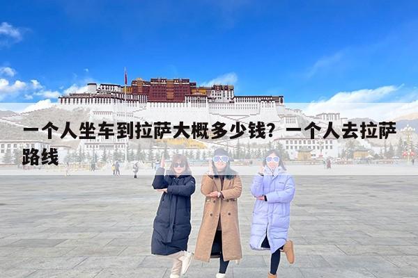 一个人坐车到拉萨大概多少钱？一个人去拉萨路线