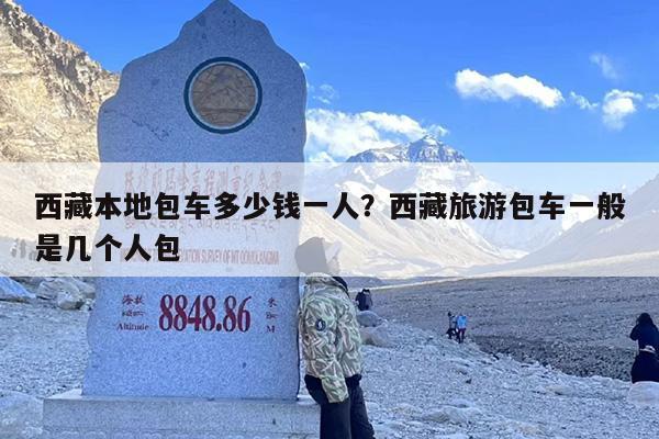 西藏本地包车多少钱一人？西藏旅游包车一般是几个人包