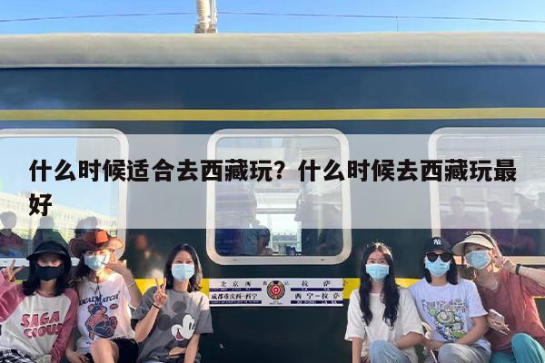 什么时候适合去西藏玩？什么时候去西藏玩最好