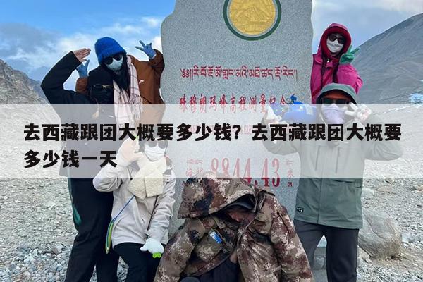 去西藏跟团大概要多少钱？去西藏跟团大概要多少钱一天