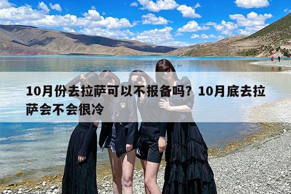 10月份去拉萨可以不报备吗？10月底去拉萨会不会很冷
