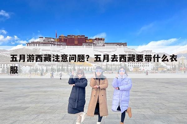 五月游西藏注意问题？五月去西藏要带什么衣服