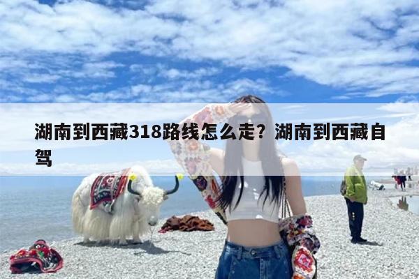 湖南到西藏318路线怎么走？湖南到西藏自驾