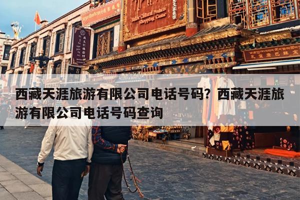 西藏天涯旅游有限公司电话号码？西藏天涯旅游有限公司电话号码查询