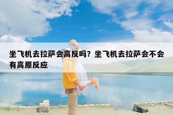 坐飞机去拉萨会高反吗？坐飞机去拉萨会不会有高原反应