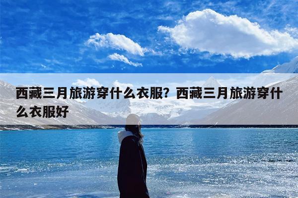 西藏三月旅游穿什么衣服？西藏三月旅游穿什么衣服好