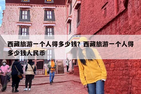 西藏旅游一个人得多少钱？西藏旅游一个人得多少钱人民币