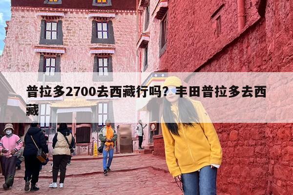 普拉多2700去西藏行吗？丰田普拉多去西藏