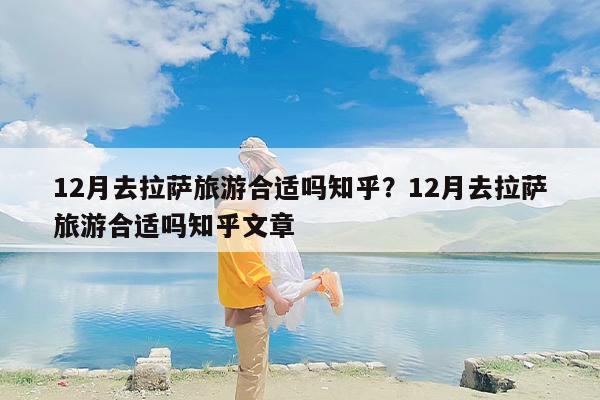 12月去拉萨旅游合适吗知乎？12月去拉萨旅游合适吗知乎文章