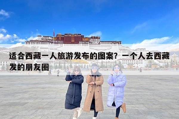 适合西藏一人旅游发布的图案？一个人去西藏发的朋友圈