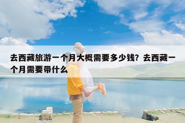 去西藏旅游一个月大概需要多少钱？去西藏一个月需要带什么