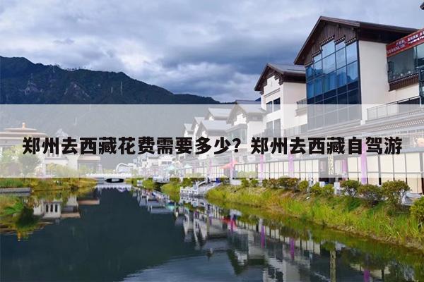 郑州去西藏花费需要多少？郑州去西藏自驾游
