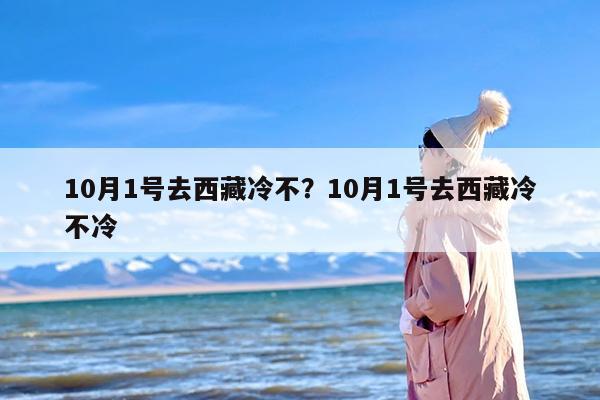 10月1号去西藏冷不？10月1号去西藏冷不冷