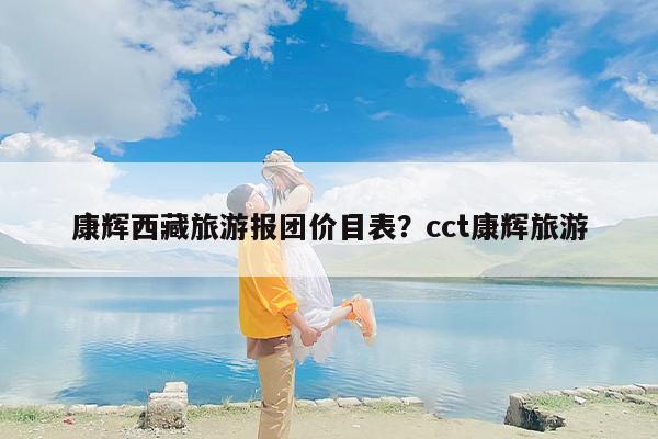 康辉西藏旅游报团价目表？cct康辉旅游